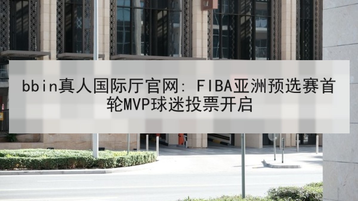 bbin真人国际厅官网: FIBA亚洲预选赛首轮MVP球迷投票开启