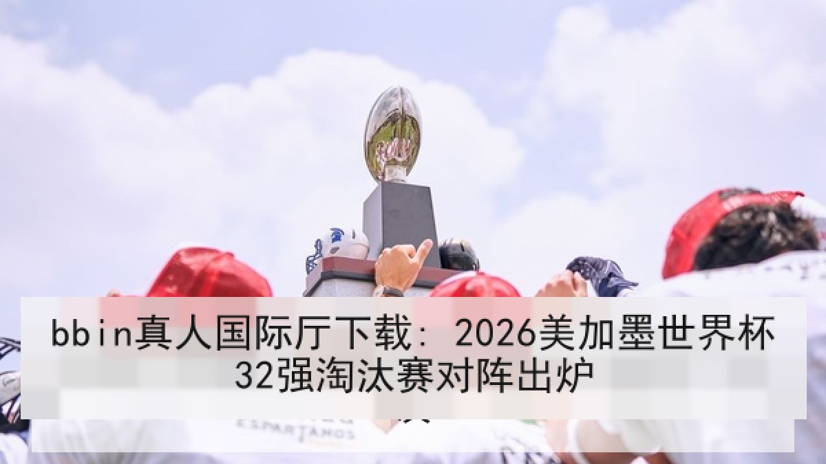 bbin真人国际厅下载: 2026美加墨世界杯32强淘汰赛对阵出炉