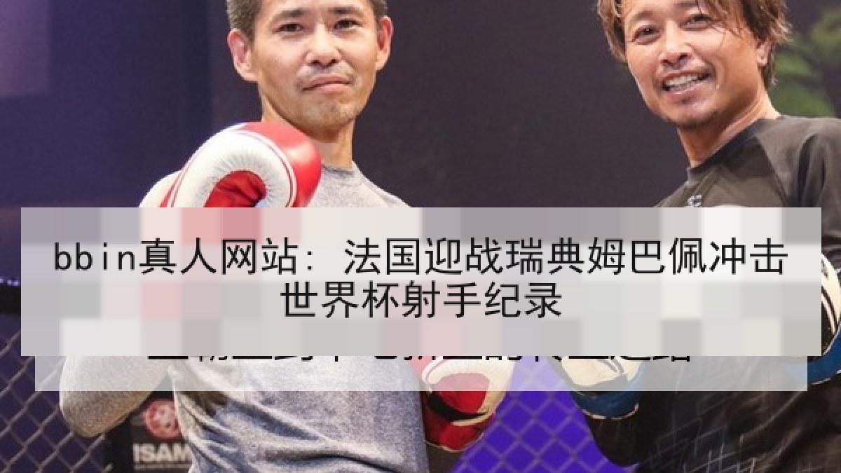 bbin真人网站: 法国迎战瑞典姆巴佩冲击世界杯射手纪录