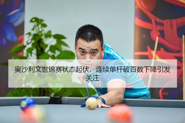 奥沙利文世锦赛状态起伏，连续单杆破百数下降引发关注