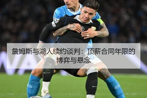 詹姆斯与湖人续约谈判：顶薪合同年限的博弈与悬念