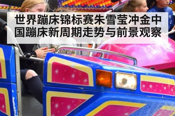 世界蹦床锦标赛朱雪莹冲金中国蹦床新周期走势与前景观察