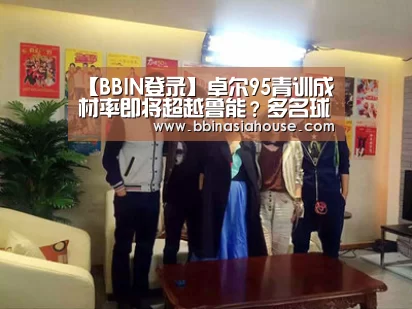 【BBIN登录】卓尔95青训成材率即将超越鲁能？多名球员都开始在中超挑大梁